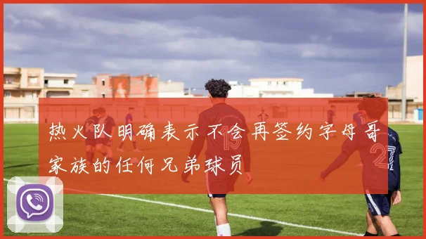 热火队明确表示不会再签约字母哥家族的任何兄弟球员