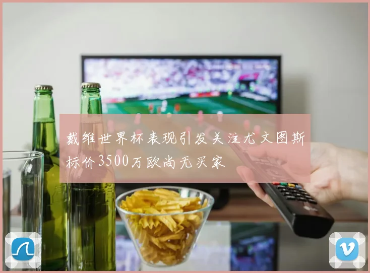 戴维世界杯表现引发关注尤文图斯标价3500万欧尚无买家