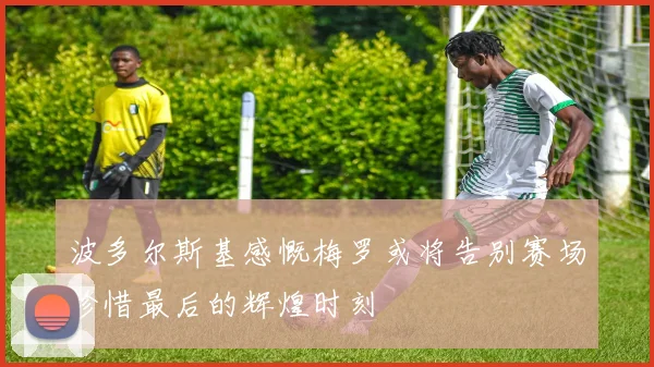 波多尔斯基感慨梅罗或将告别赛场珍惜最后的辉煌时刻