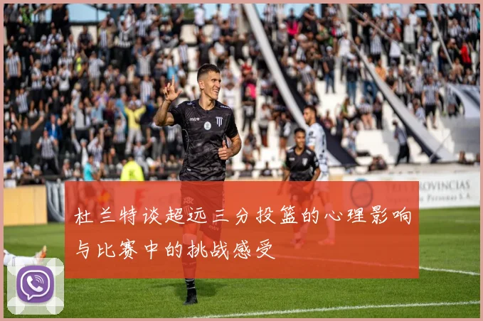 杜兰特谈超远三分投篮的心理影响与比赛中的挑战感受