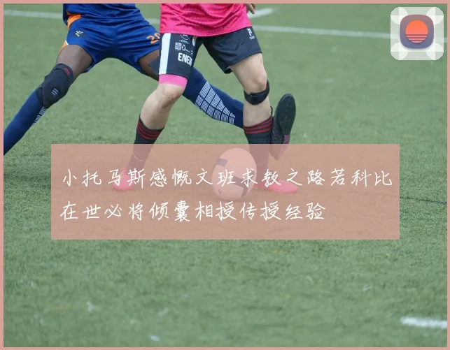小托马斯感慨文班求教之路若科比在世必将倾囊相授传授经验