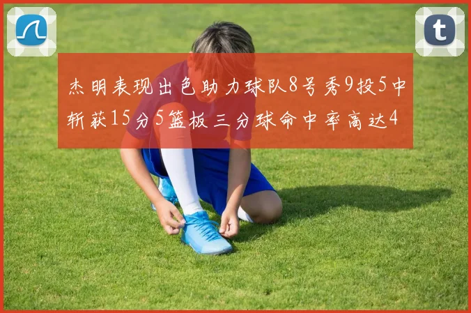 杰明表现出色助力球队8号秀9投5中斩获15分5篮板三分球命中率高达43