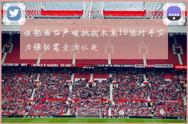 快船面临严峻挑战未来10场对手实力强劲需全力以赴