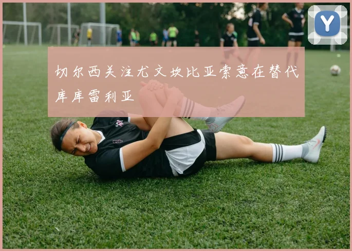 切尔西关注尤文坎比亚索意在替代库库雷利亚