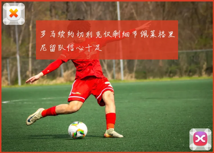 罗马续约切利克仅剩细节佩莱格里尼留队信心十足
