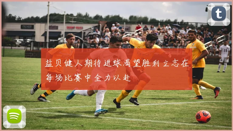 盐贝健人期待进球渴望胜利立志在每场比赛中全力以赴