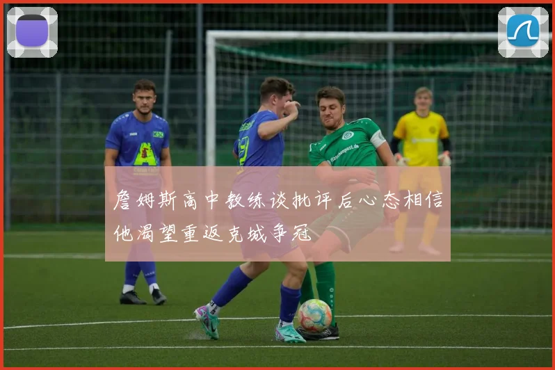 詹姆斯高中教练谈批评后心态相信他渴望重返克城争冠