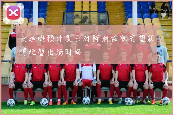 麦迪逊预计复出对阵利兹联有望获得短暂出场时间