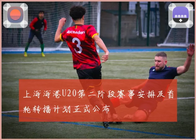 上海海港U20第二阶段赛事安排及首轮转播计划正式公布