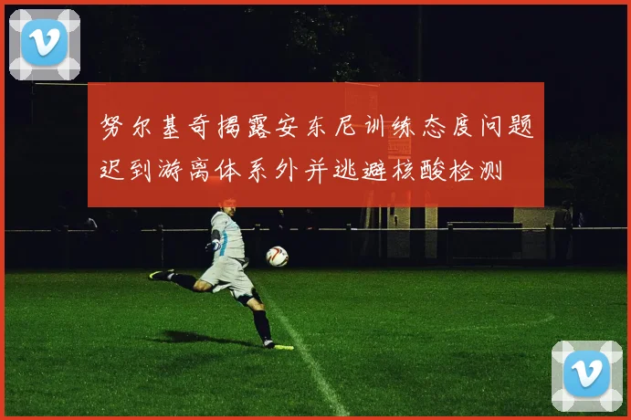 努尔基奇揭露安东尼训练态度问题迟到游离体系外并逃避核酸检测