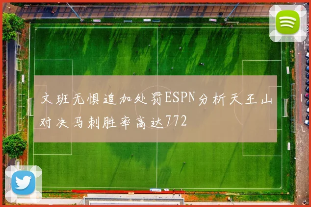 文班无惧追加处罚ESPN分析天王山对决马刺胜率高达772