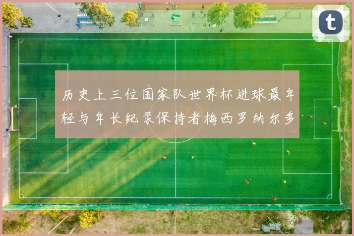 历史上三位国家队世界杯进球最年轻与年长纪录保持者梅西罗纳尔多劳德鲁普