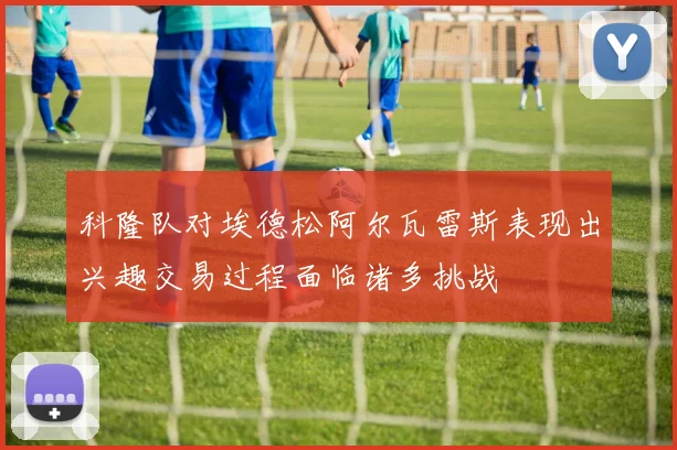 科隆队对埃德松阿尔瓦雷斯表现出兴趣交易过程面临诸多挑战