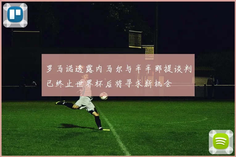 罗马诺透露内马尔与辛辛那提谈判已终止世界杯后将寻求新机会