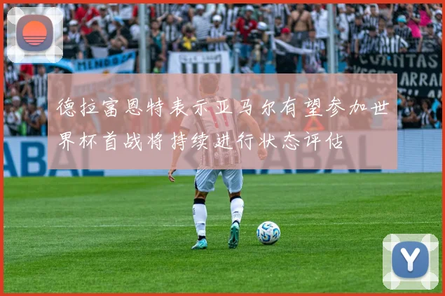 德拉富恩特表示亚马尔有望参加世界杯首战将持续进行状态评估