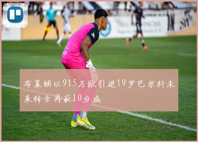 布莱顿以915万欧引进19岁巴尔科未来转会再获10分成