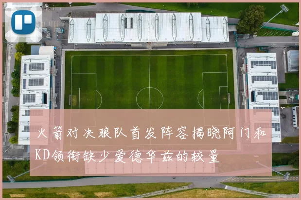 火箭对决狼队首发阵容揭晓阿门和KD领衔缺少爱德华兹的较量