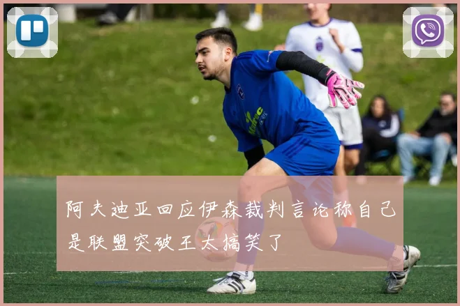 阿夫迪亚回应伊森裁判言论称自己是联盟突破王太搞笑了
