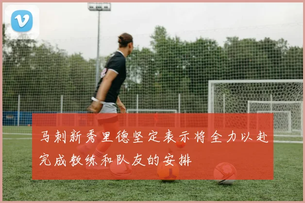 马刺新秀里德坚定表示将全力以赴完成教练和队友的安排