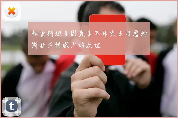 帕金斯坦言因直言不讳失去与詹姆斯杜兰特威少的友谊