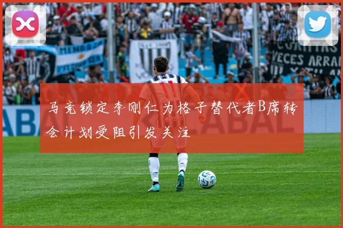 马竞锁定李刚仁为格子替代者B席转会计划受阻引发关注