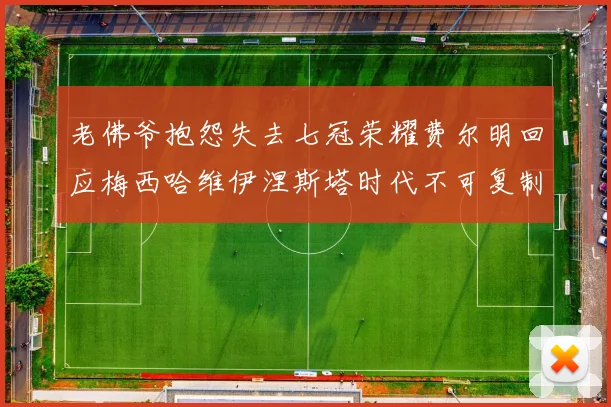 老佛爷抱怨失去七冠荣耀费尔明回应梅西哈维伊涅斯塔时代不可复制