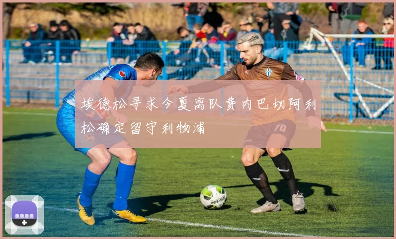 埃德松寻求今夏离队费内巴切阿利松确定留守利物浦