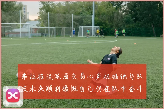 弗拉格谈浓眉交易心声祝福他与队友未来顺利感慨自己仍在队中奋斗