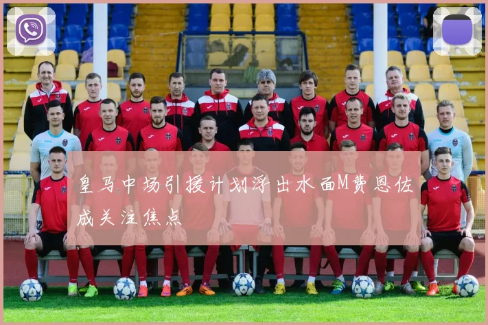 皇马中场引援计划浮出水面M费恩佐成关注焦点