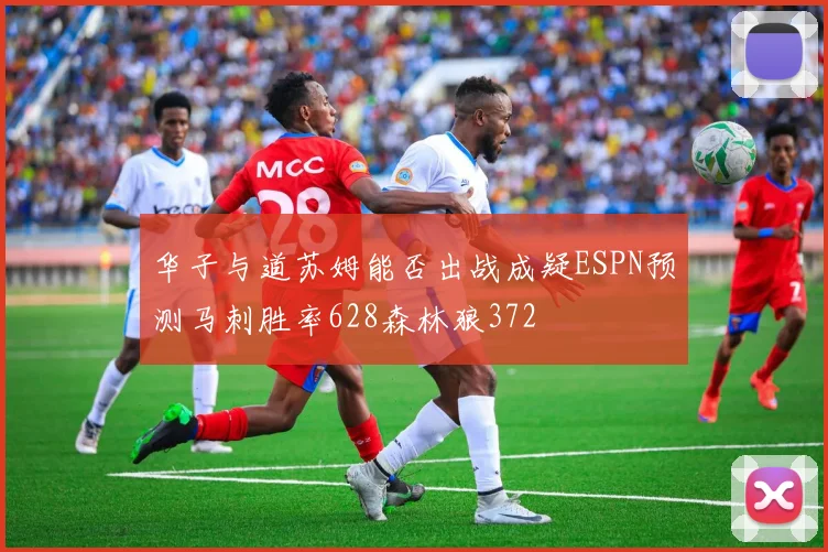 华子与道苏姆能否出战成疑ESPN预测马刺胜率628森林狼372