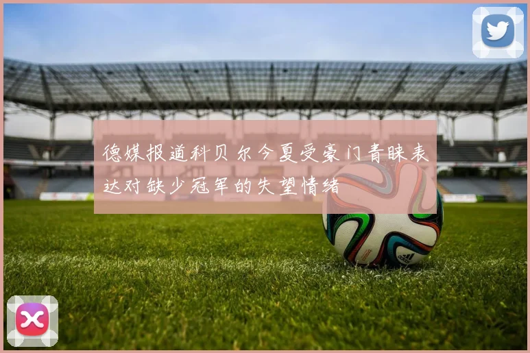 德媒报道科贝尔今夏受豪门青睐表达对缺少冠军的失望情绪