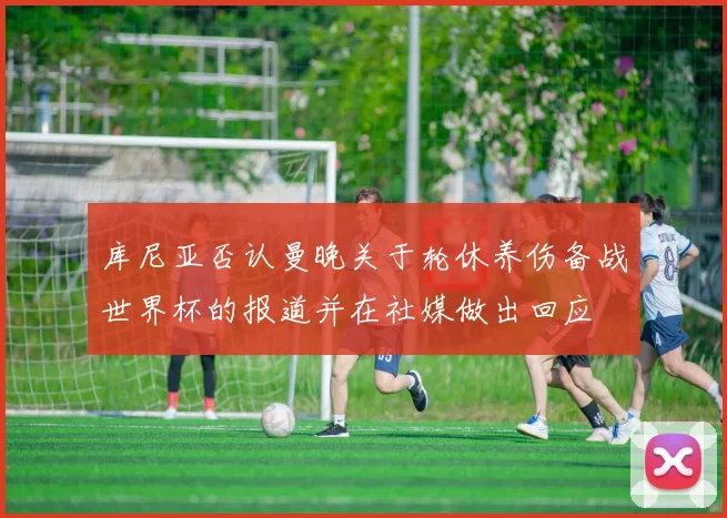 库尼亚否认曼晚关于轮休养伤备战世界杯的报道并在社媒做出回应
