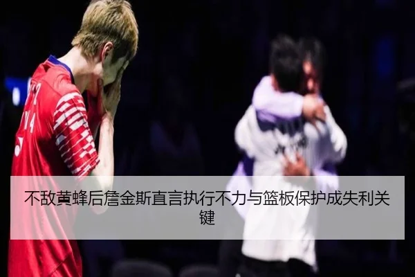 不敌黄蜂后詹金斯直言执行不力与篮板保护成失利关键（milan.com）