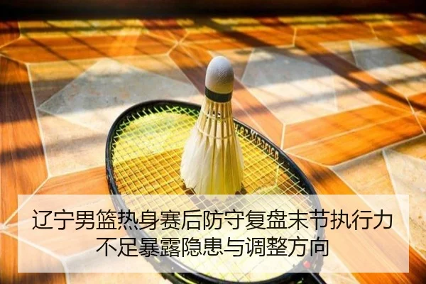 辽宁男篮热身赛后防守复盘末节执行力不足暴露隐患与调整方向（milan.com）